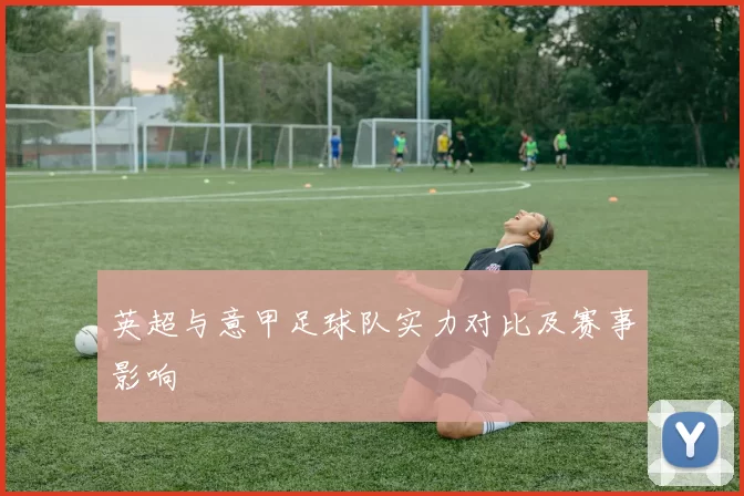 英超与意甲足球队实力对比及赛事影响