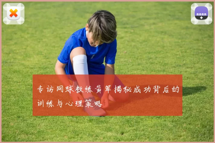 专访网球教练黄军揭秘成功背后的训练与心理策略