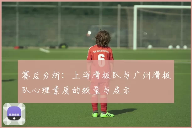 赛后分析：上海滑板队与广州滑板队心理素质的较量与启示