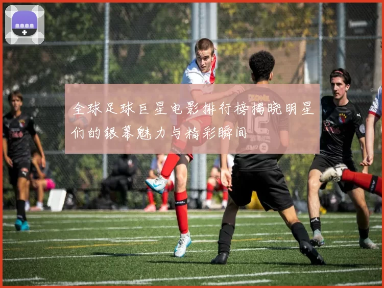 全球足球巨星电影排行榜揭晓明星们的银幕魅力与精彩瞬间