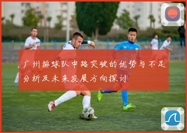 广州排球队中路突破的优势与不足分析及未来发展方向探讨