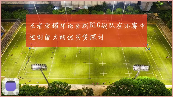 王者荣耀评论分析BLG战队在比赛中控制能力的优劣势探讨