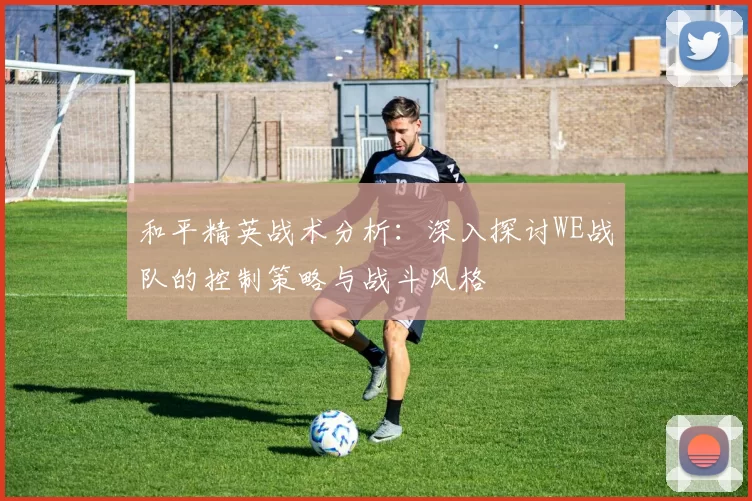 和平精英战术分析：深入探讨WE战队的控制策略与战斗风格