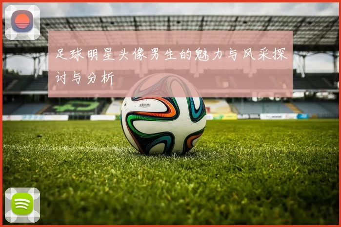 足球明星头像男生的魅力与风采探讨与分析