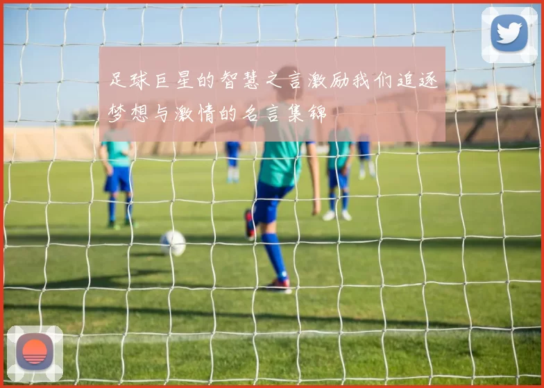 足球巨星的智慧之言激励我们追逐梦想与激情的名言集锦