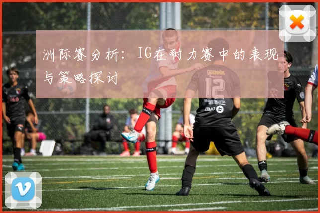 洲际赛分析：IG在耐力赛中的表现与策略探讨
