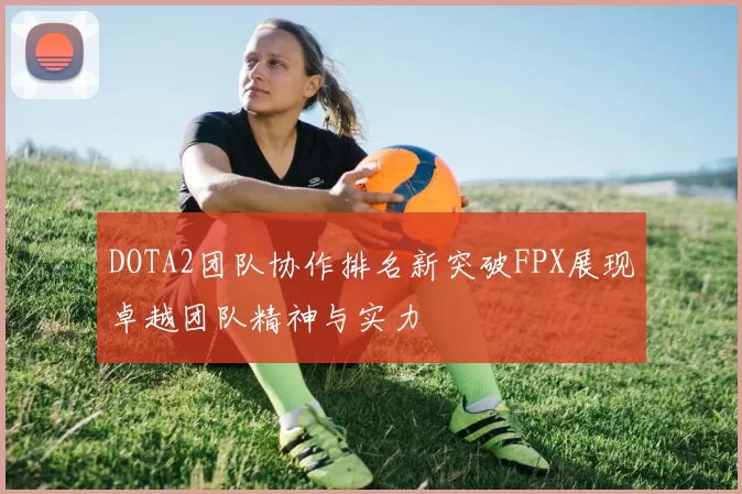 DOTA2团队协作排名新突破FPX展现卓越团队精神与实力
