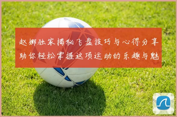 赵娜独家揭秘飞盘技巧与心得分享助你轻松掌握这项运动的乐趣与魅力
