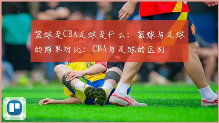 篮球是CBA足球是什么：篮球与足球的跨界对比：CBA与足球的区别
