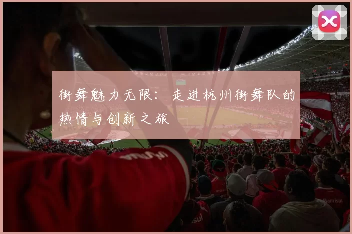 街舞魅力无限：走进杭州街舞队的热情与创新之旅