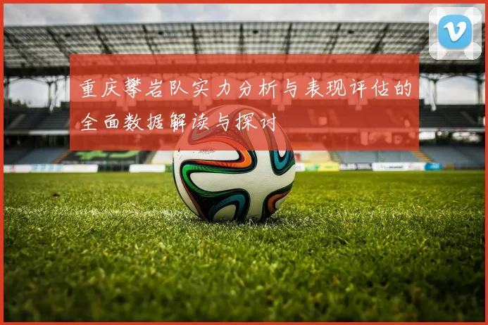 重庆攀岩队实力分析与表现评估的全面数据解读与探讨