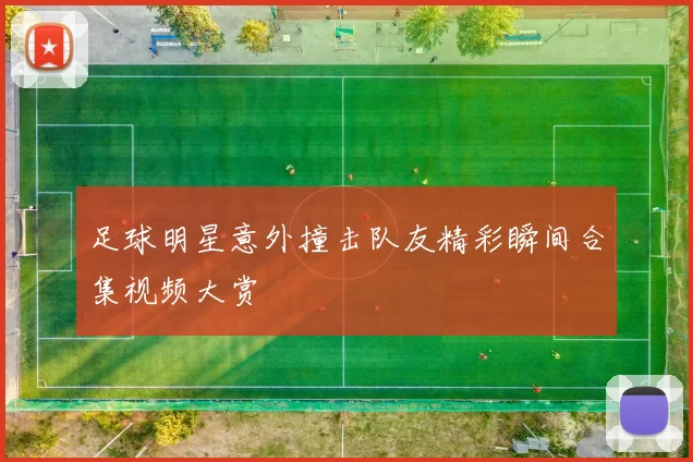 足球明星意外撞击队友精彩瞬间合集视频大赏